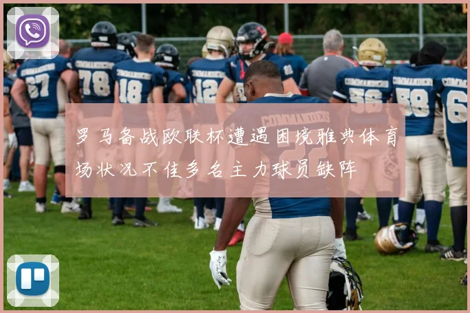 罗马备战欧联杯遭遇困境雅典体育场状况不佳多名主力球员缺阵