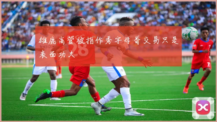 雄鹿高管被指作秀字母哥交易只是表面功夫