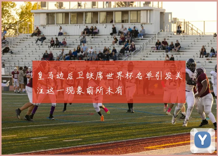 皇马边后卫缺席世界杯名单引发关注这一现象前所未有