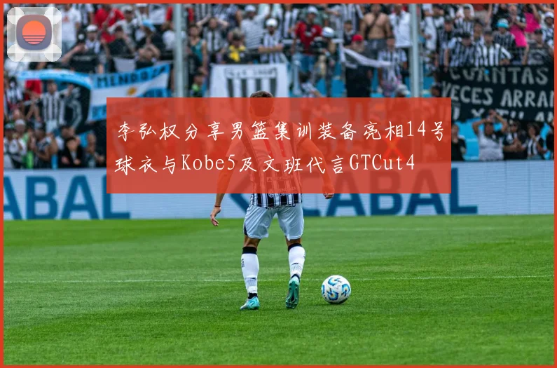 李弘权分享男篮集训装备亮相14号球衣与Kobe5及文班代言GTCut4