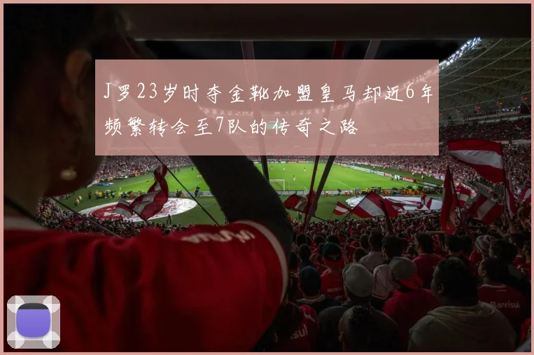 J罗23岁时夺金靴加盟皇马却近6年频繁转会至7队的传奇之路