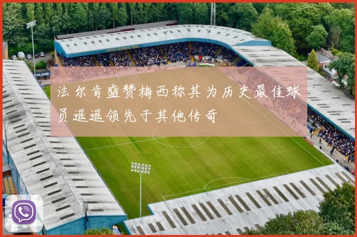 法尔肯盛赞梅西称其为历史最佳球员遥遥领先于其他传奇