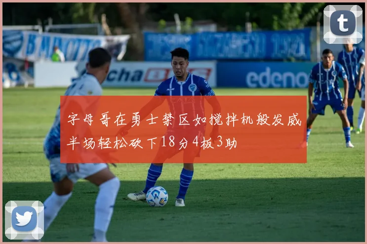 字母哥在勇士禁区如搅拌机般发威半场轻松砍下18分4板3助
