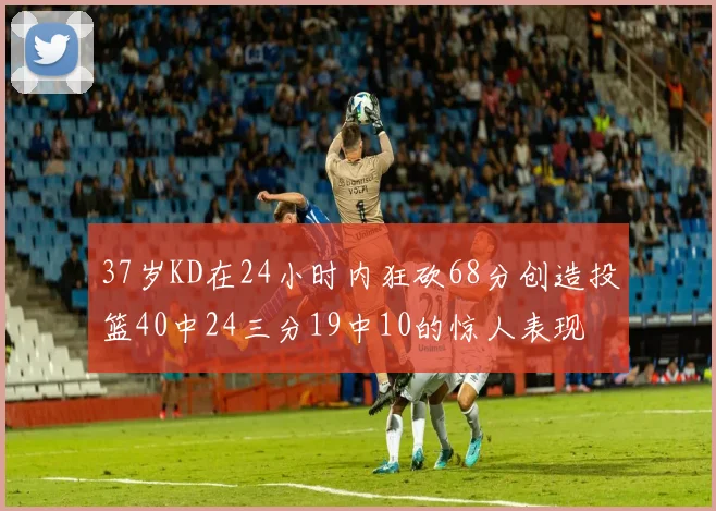 37岁KD在24小时内狂砍68分创造投篮40中24三分19中10的惊人表现
