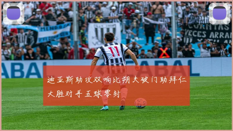 迪亚斯助攻双响比朔夫破门助拜仁大胜对手五球零封