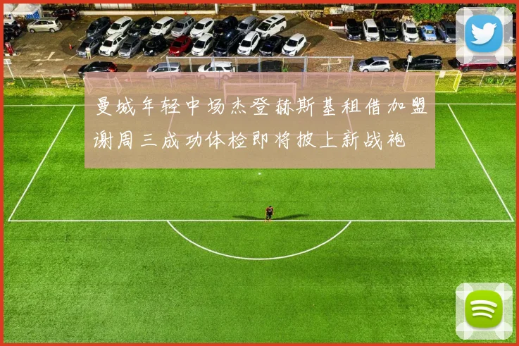 曼城年轻中场杰登赫斯基租借加盟谢周三成功体检即将披上新战袍