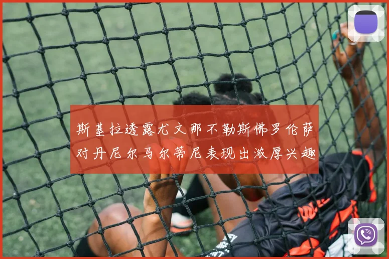 斯基拉透露尤文那不勒斯佛罗伦萨对丹尼尔马尔蒂尼表现出浓厚兴趣