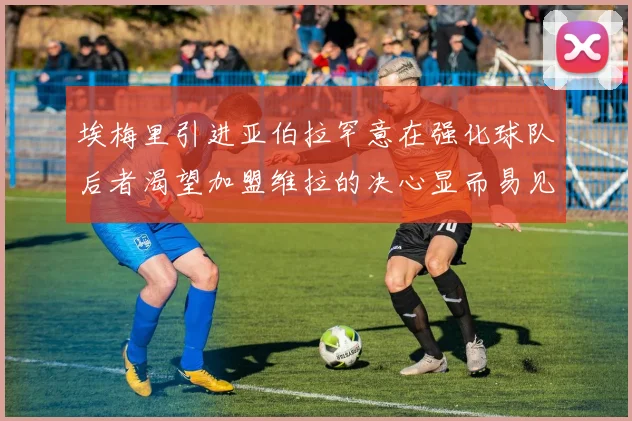 埃梅里引进亚伯拉罕意在强化球队后者渴望加盟维拉的决心显而易见