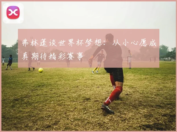 弗林蓬谈世界杯梦想：从小心愿成真期待精彩赛事