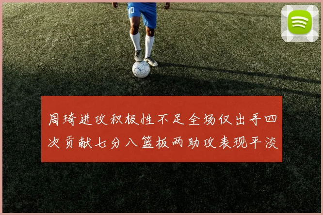 周琦进攻积极性不足全场仅出手四次贡献七分八篮板两助攻表现平淡