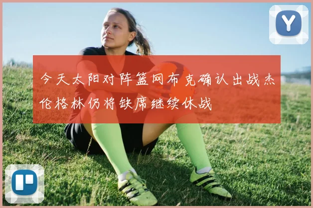 今天太阳对阵篮网布克确认出战杰伦格林仍将缺席继续休战