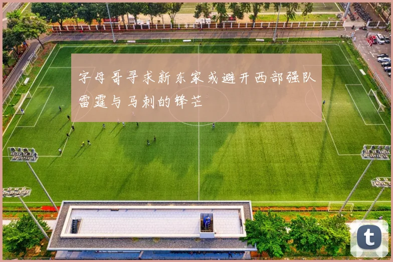 字母哥寻求新东家或避开西部强队雷霆与马刺的锋芒