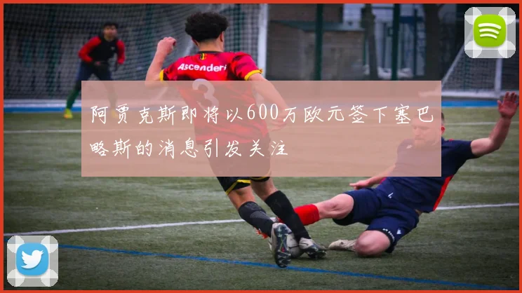 阿贾克斯即将以600万欧元签下塞巴略斯的消息引发关注