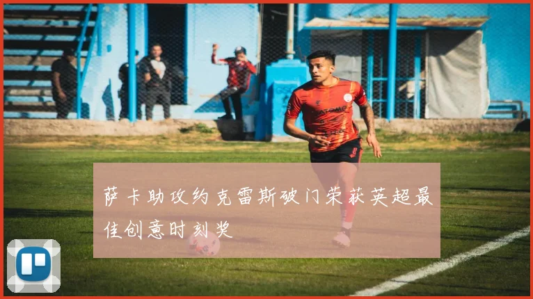 萨卡助攻约克雷斯破门荣获英超最佳创意时刻奖