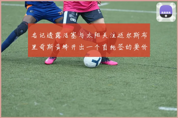 名记透露活塞与太阳关注迈尔斯布里奇斯黄蜂开出一个首轮签的要价