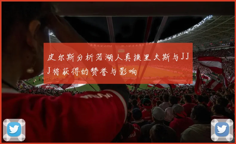 皮尔斯分析若湖人真换里夫斯与JJJ将获得的赞誉与影响