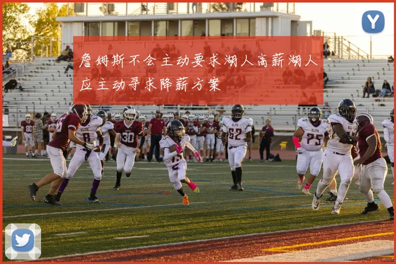 詹姆斯不会主动要求湖人高薪湖人应主动寻求降薪方案