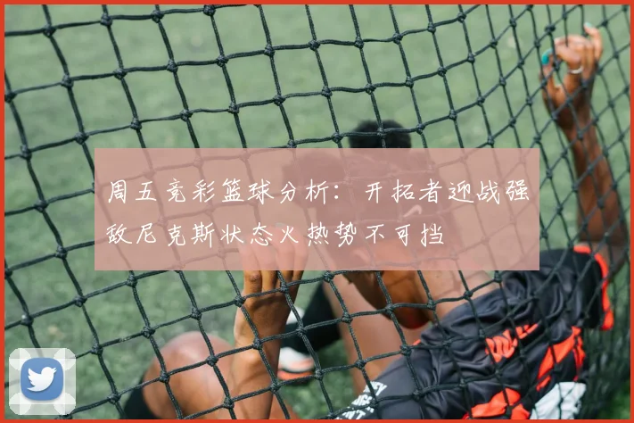 周五竞彩篮球分析：开拓者迎战强敌尼克斯状态火热势不可挡