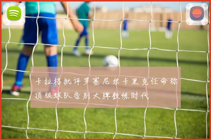 卡拉格批评罗塞尼尔卡里克任命称顶级球队告别大牌教练时代