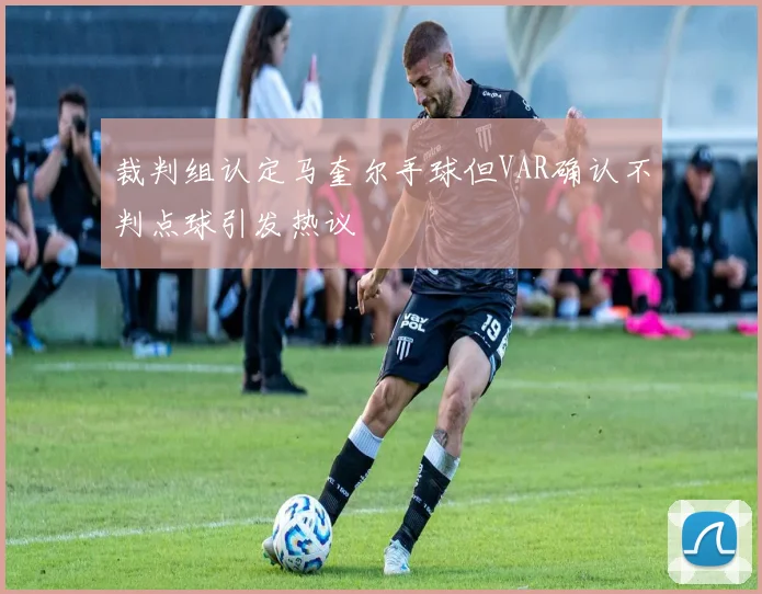 裁判组认定马奎尔手球但VAR确认不判点球引发热议