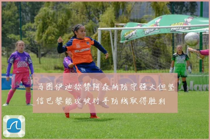 马图伊迪称赞阿森纳防守强大但坚信巴黎能攻破对手防线取得胜利
