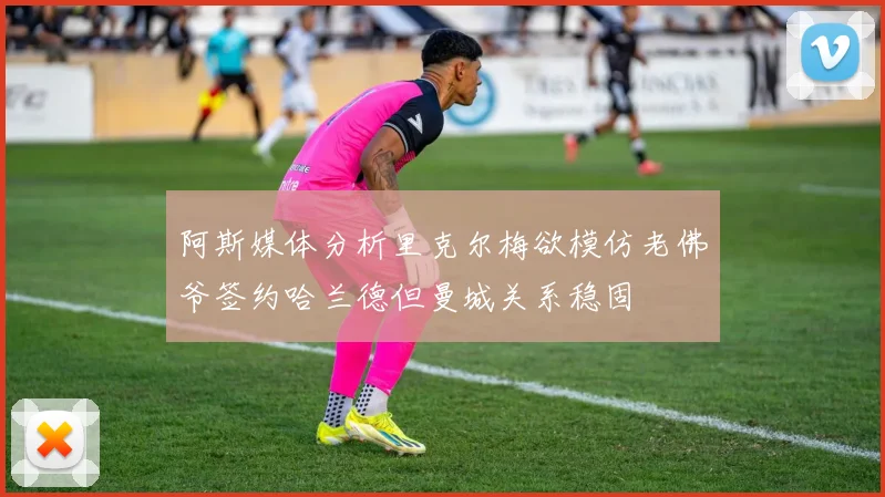 阿斯媒体分析里克尔梅欲模仿老佛爷签约哈兰德但曼城关系稳固