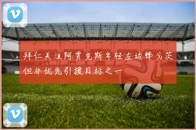 拜仁关注阿贾克斯年轻左边锋戈茨但非优先引援目标之一