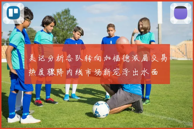 美记分析各队转向加福德浓眉交易热度骤降内线市场新宠浮出水面