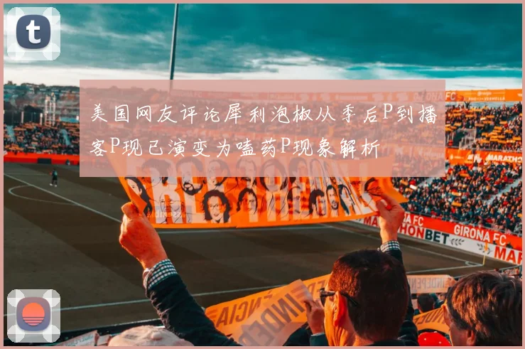 美国网友评论犀利泡椒从季后P到播客P现已演变为嗑药P现象解析