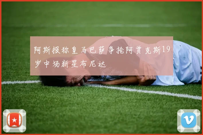 阿斯报称皇马巴萨争抢阿贾克斯19岁中场新星布尼达