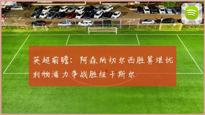 英超前瞻：阿森纳切尔西胜算堪忧利物浦力争战胜纽卡斯尔