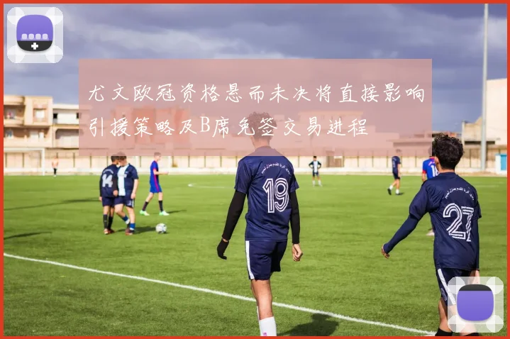 尤文欧冠资格悬而未决将直接影响引援策略及B席免签交易进程