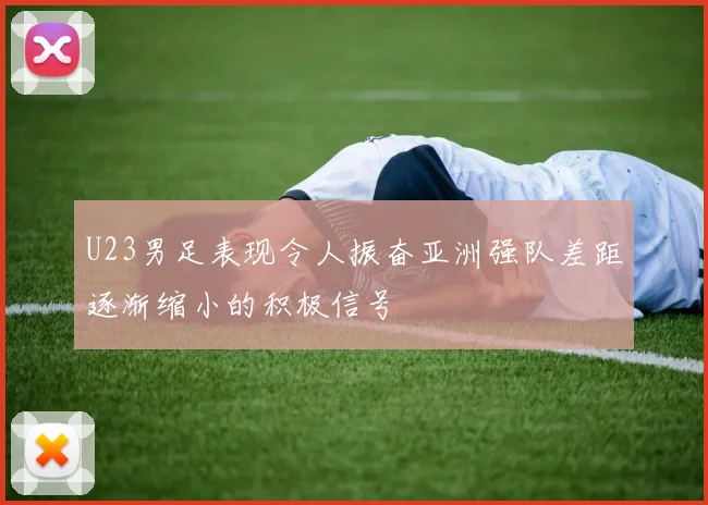 U23男足表现令人振奋亚洲强队差距逐渐缩小的积极信号