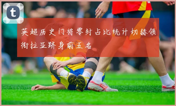英超历史门将零封占比统计切赫领衔拉亚跻身前五名