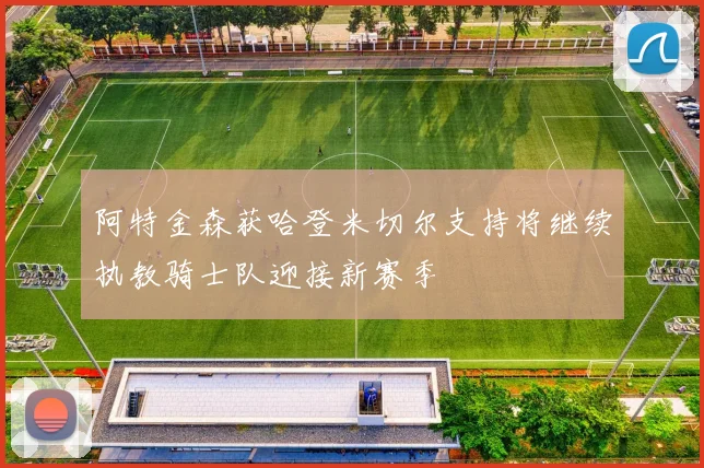阿特金森获哈登米切尔支持将继续执教骑士队迎接新赛季