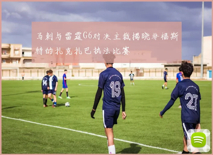 马刺与雷霆G6对决主裁揭晓非福斯特的扎克扎巴执法比赛