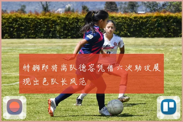 特狮即将离队德容凭借六次助攻展现出色队长风范